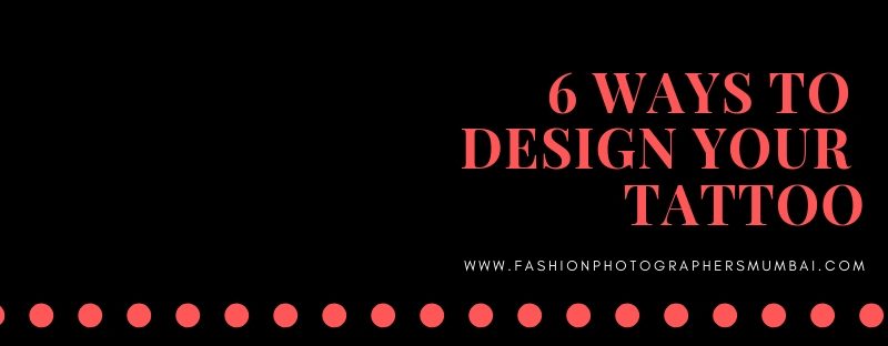 6 WAYS TO DESIGN YOUR TATTOO